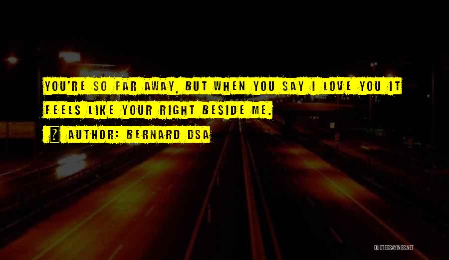 Bernard Dsa Quotes: You're So Far Away, But When You Say I Love You It Feels Like Your Right Beside Me.