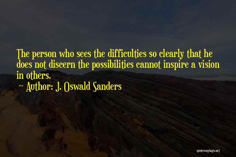 J. Oswald Sanders Quotes: The Person Who Sees The Difficulties So Clearly That He Does Not Discern The Possibilities Cannot Inspire A Vision In