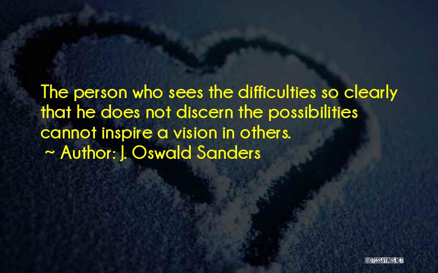 J. Oswald Sanders Quotes: The Person Who Sees The Difficulties So Clearly That He Does Not Discern The Possibilities Cannot Inspire A Vision In
