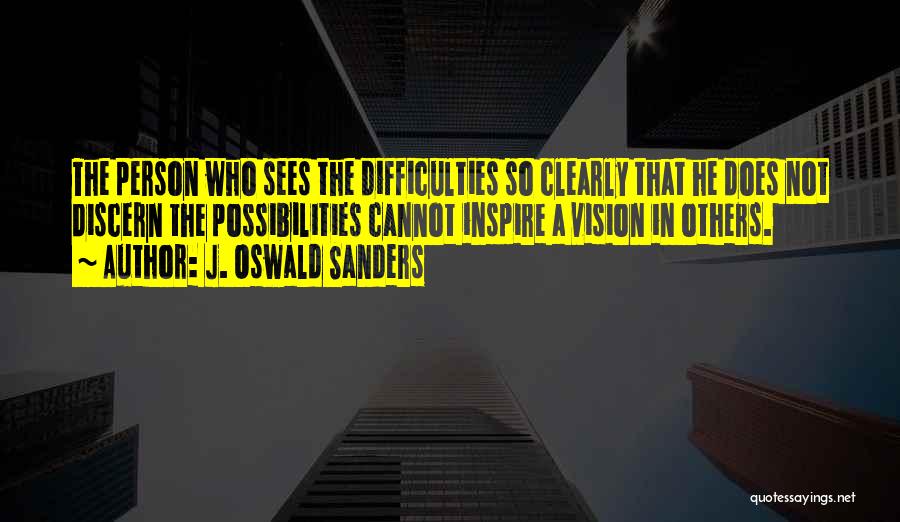 J. Oswald Sanders Quotes: The Person Who Sees The Difficulties So Clearly That He Does Not Discern The Possibilities Cannot Inspire A Vision In