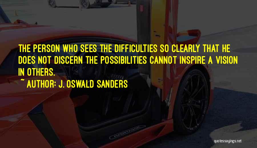 J. Oswald Sanders Quotes: The Person Who Sees The Difficulties So Clearly That He Does Not Discern The Possibilities Cannot Inspire A Vision In