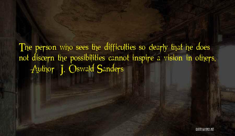 J. Oswald Sanders Quotes: The Person Who Sees The Difficulties So Clearly That He Does Not Discern The Possibilities Cannot Inspire A Vision In