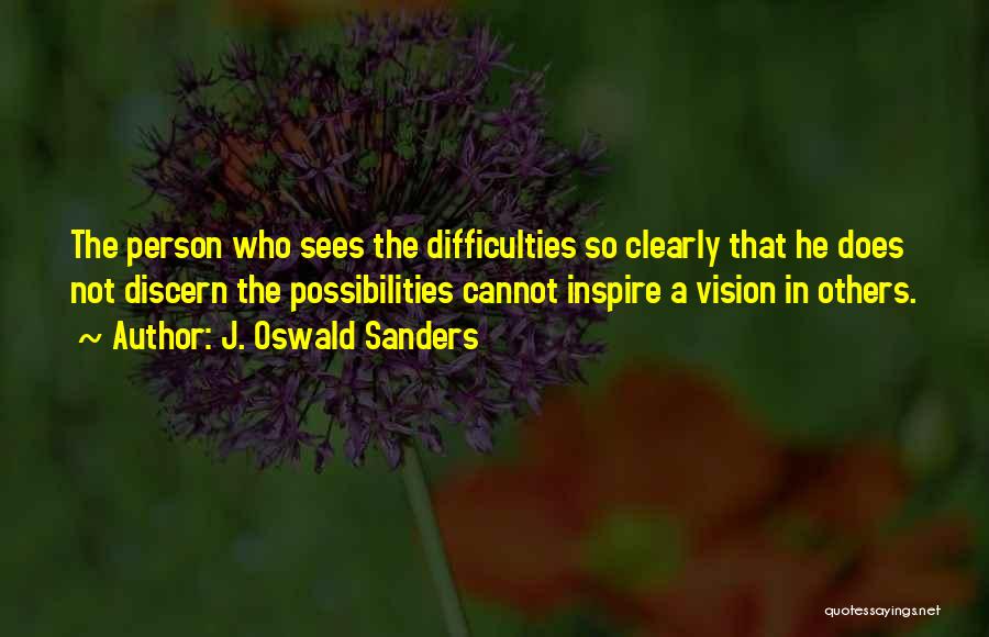 J. Oswald Sanders Quotes: The Person Who Sees The Difficulties So Clearly That He Does Not Discern The Possibilities Cannot Inspire A Vision In