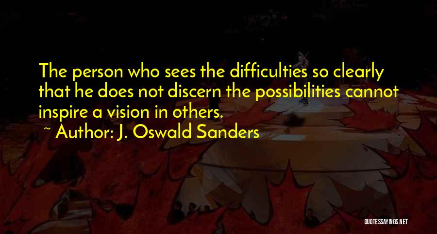 J. Oswald Sanders Quotes: The Person Who Sees The Difficulties So Clearly That He Does Not Discern The Possibilities Cannot Inspire A Vision In