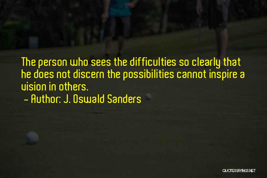 J. Oswald Sanders Quotes: The Person Who Sees The Difficulties So Clearly That He Does Not Discern The Possibilities Cannot Inspire A Vision In