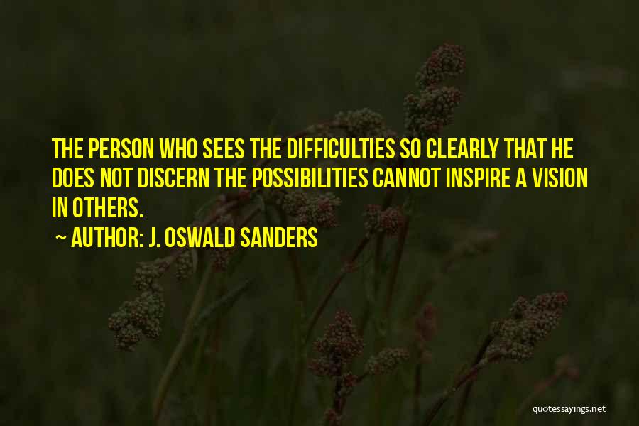 J. Oswald Sanders Quotes: The Person Who Sees The Difficulties So Clearly That He Does Not Discern The Possibilities Cannot Inspire A Vision In