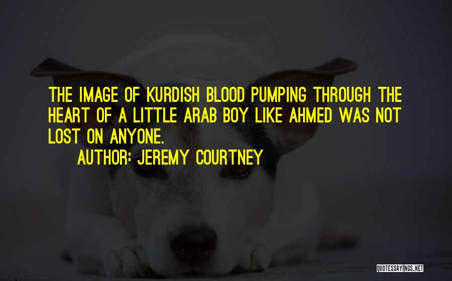 Jeremy Courtney Quotes: The Image Of Kurdish Blood Pumping Through The Heart Of A Little Arab Boy Like Ahmed Was Not Lost On