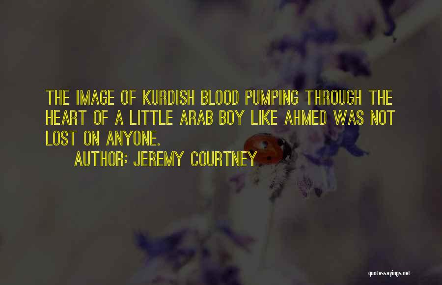 Jeremy Courtney Quotes: The Image Of Kurdish Blood Pumping Through The Heart Of A Little Arab Boy Like Ahmed Was Not Lost On