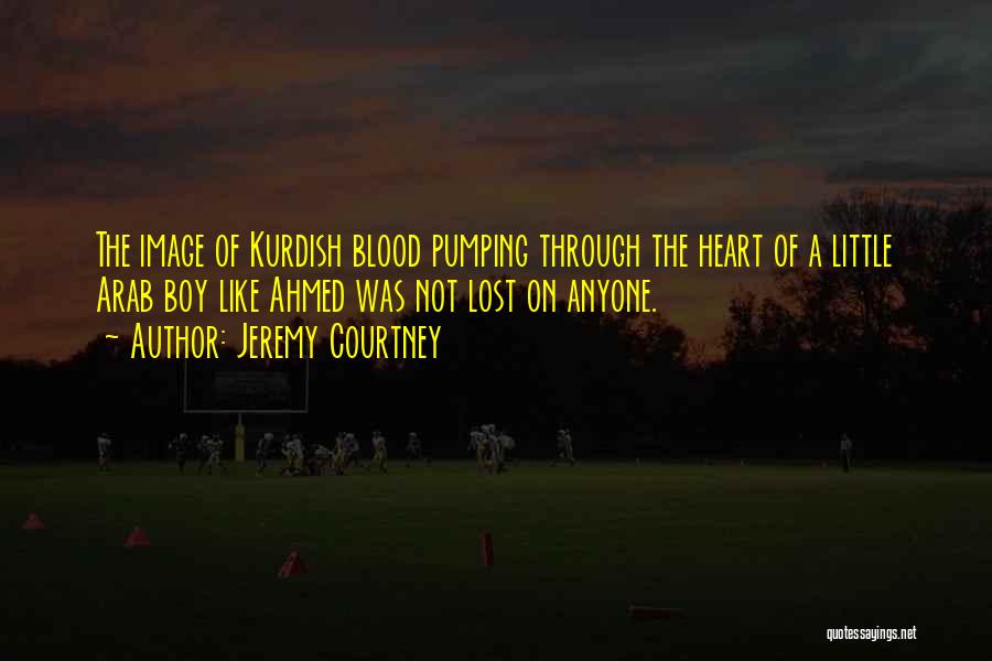 Jeremy Courtney Quotes: The Image Of Kurdish Blood Pumping Through The Heart Of A Little Arab Boy Like Ahmed Was Not Lost On