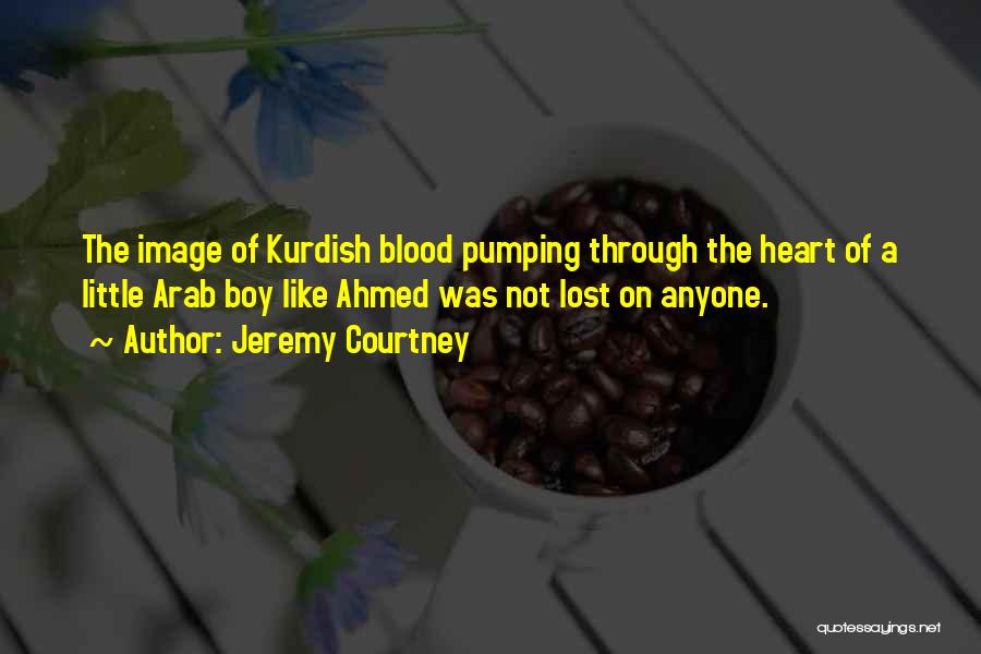 Jeremy Courtney Quotes: The Image Of Kurdish Blood Pumping Through The Heart Of A Little Arab Boy Like Ahmed Was Not Lost On