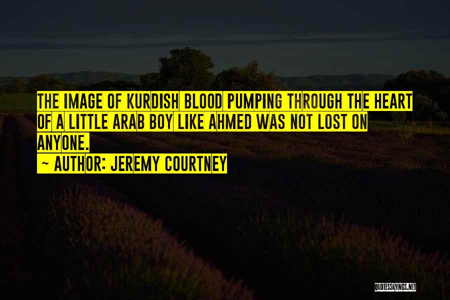 Jeremy Courtney Quotes: The Image Of Kurdish Blood Pumping Through The Heart Of A Little Arab Boy Like Ahmed Was Not Lost On