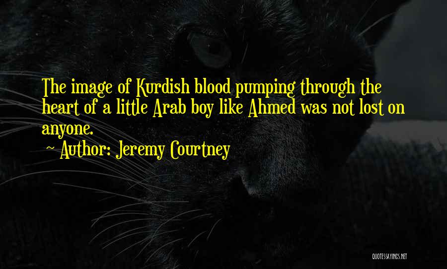 Jeremy Courtney Quotes: The Image Of Kurdish Blood Pumping Through The Heart Of A Little Arab Boy Like Ahmed Was Not Lost On