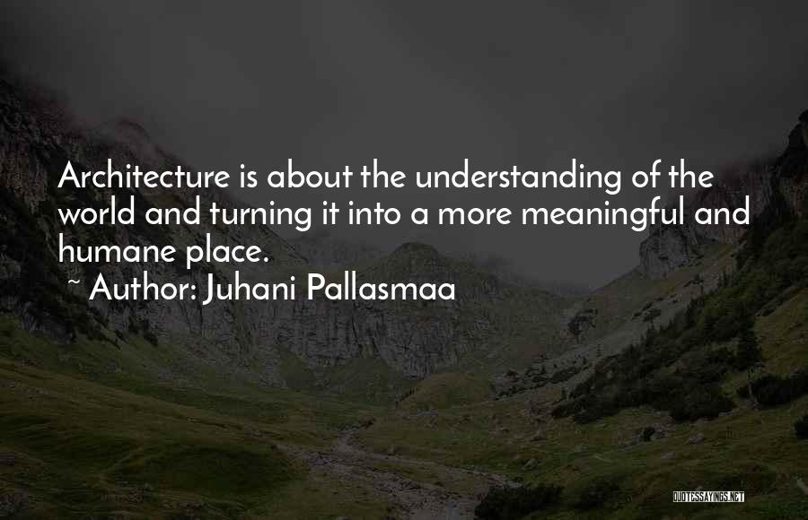 Juhani Pallasmaa Quotes: Architecture Is About The Understanding Of The World And Turning It Into A More Meaningful And Humane Place.