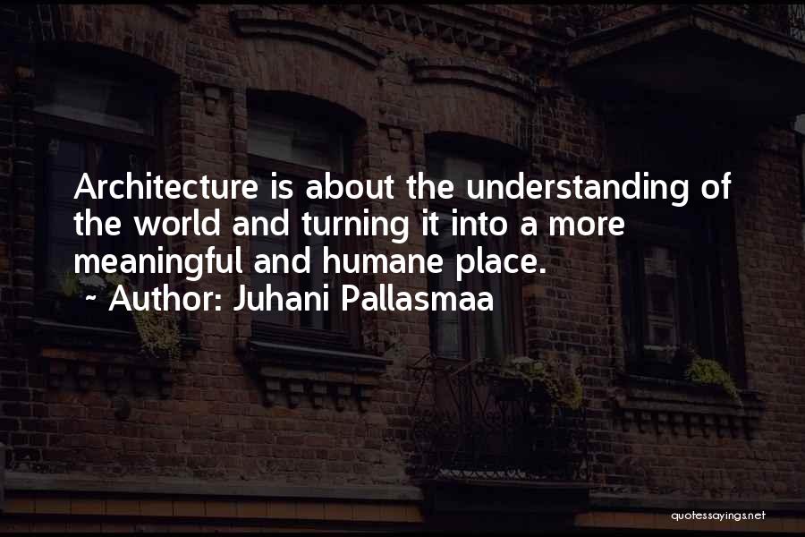 Juhani Pallasmaa Quotes: Architecture Is About The Understanding Of The World And Turning It Into A More Meaningful And Humane Place.