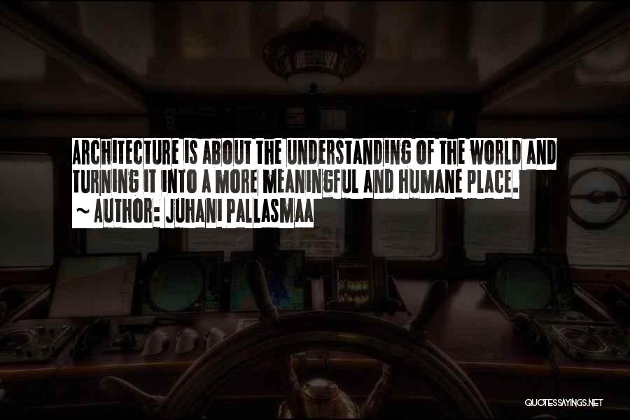 Juhani Pallasmaa Quotes: Architecture Is About The Understanding Of The World And Turning It Into A More Meaningful And Humane Place.