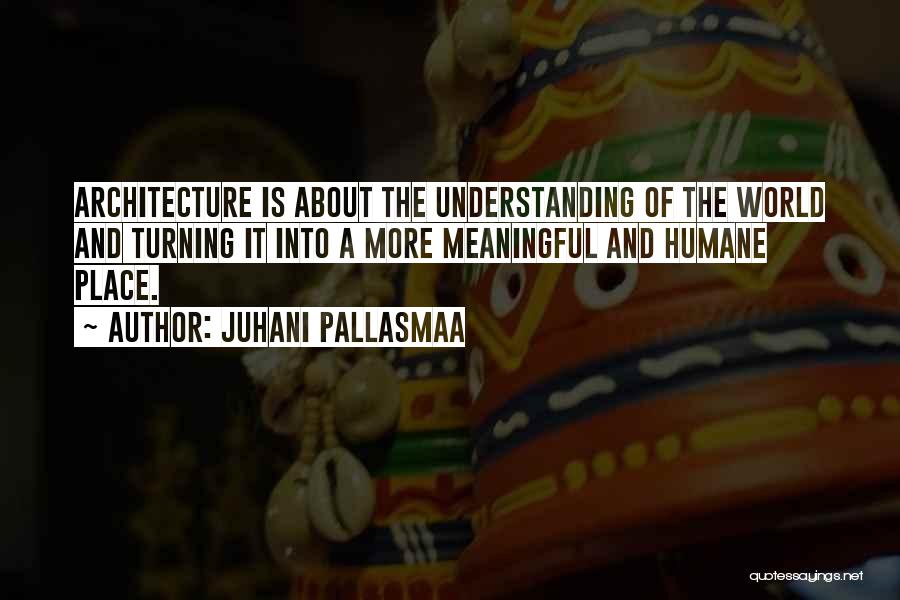 Juhani Pallasmaa Quotes: Architecture Is About The Understanding Of The World And Turning It Into A More Meaningful And Humane Place.