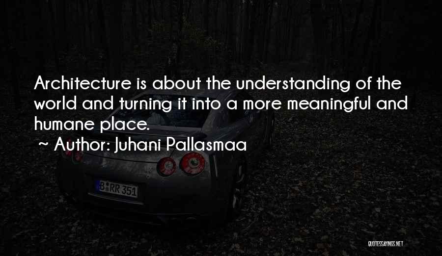 Juhani Pallasmaa Quotes: Architecture Is About The Understanding Of The World And Turning It Into A More Meaningful And Humane Place.