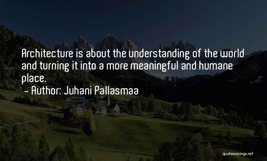 Juhani Pallasmaa Quotes: Architecture Is About The Understanding Of The World And Turning It Into A More Meaningful And Humane Place.