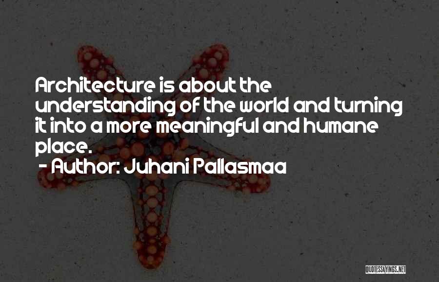 Juhani Pallasmaa Quotes: Architecture Is About The Understanding Of The World And Turning It Into A More Meaningful And Humane Place.