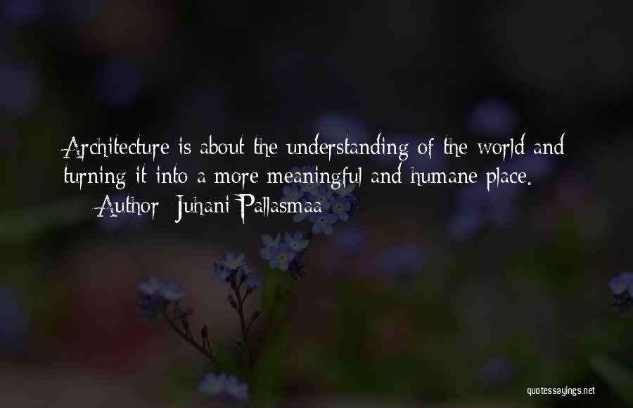 Juhani Pallasmaa Quotes: Architecture Is About The Understanding Of The World And Turning It Into A More Meaningful And Humane Place.