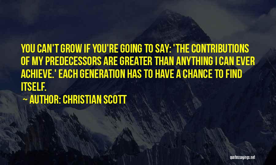 Christian Scott Quotes: You Can't Grow If You're Going To Say: 'the Contributions Of My Predecessors Are Greater Than Anything I Can Ever