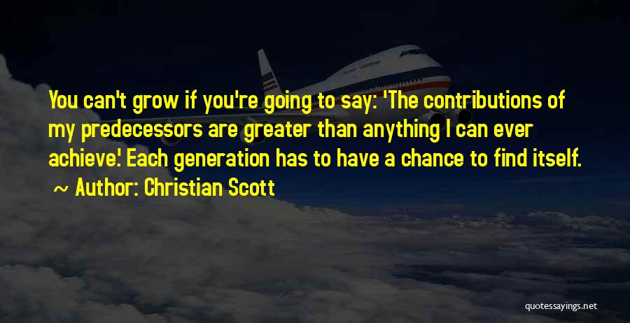 Christian Scott Quotes: You Can't Grow If You're Going To Say: 'the Contributions Of My Predecessors Are Greater Than Anything I Can Ever