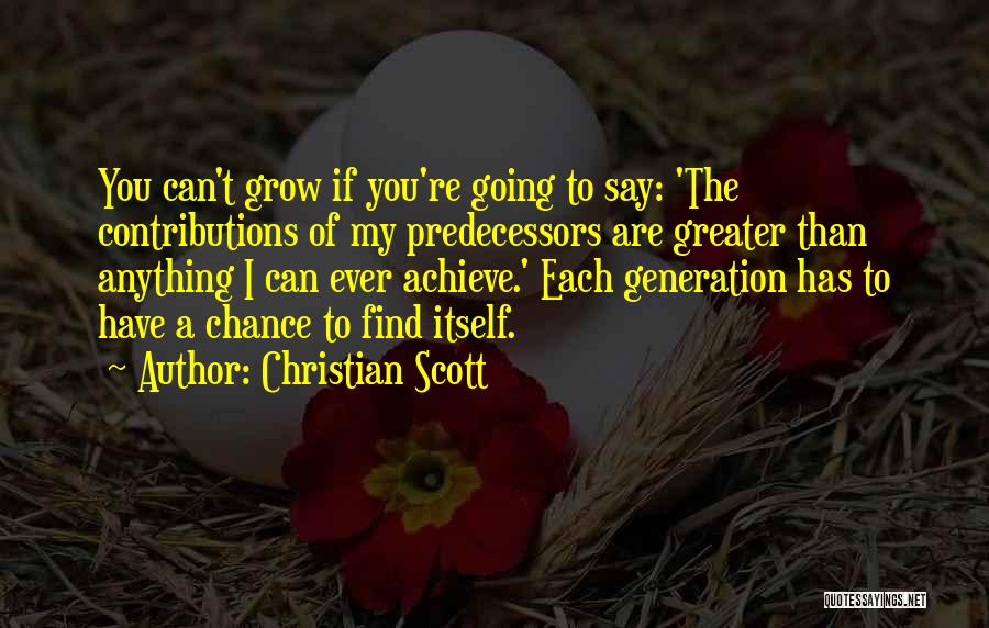 Christian Scott Quotes: You Can't Grow If You're Going To Say: 'the Contributions Of My Predecessors Are Greater Than Anything I Can Ever