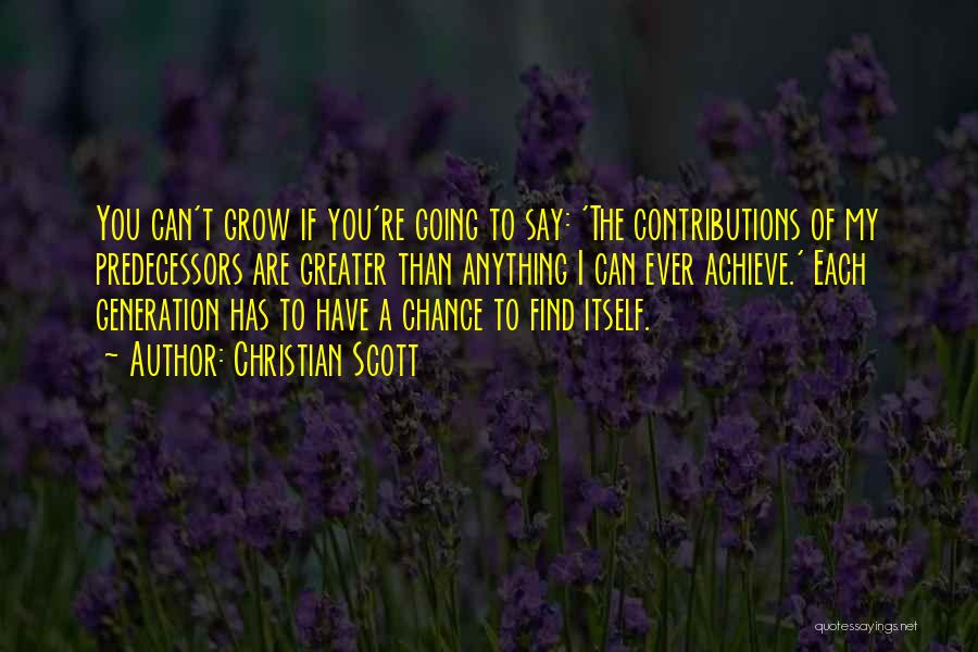 Christian Scott Quotes: You Can't Grow If You're Going To Say: 'the Contributions Of My Predecessors Are Greater Than Anything I Can Ever