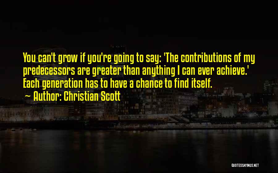 Christian Scott Quotes: You Can't Grow If You're Going To Say: 'the Contributions Of My Predecessors Are Greater Than Anything I Can Ever