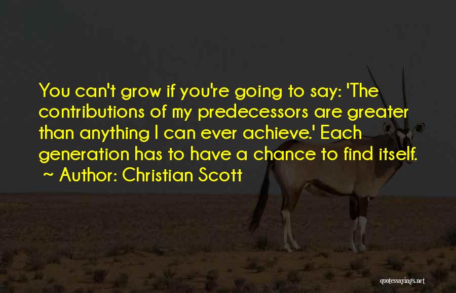 Christian Scott Quotes: You Can't Grow If You're Going To Say: 'the Contributions Of My Predecessors Are Greater Than Anything I Can Ever