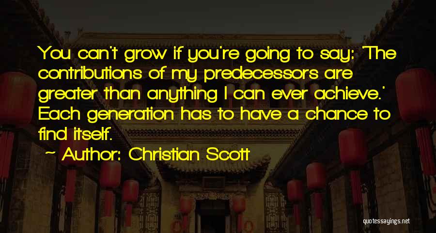 Christian Scott Quotes: You Can't Grow If You're Going To Say: 'the Contributions Of My Predecessors Are Greater Than Anything I Can Ever