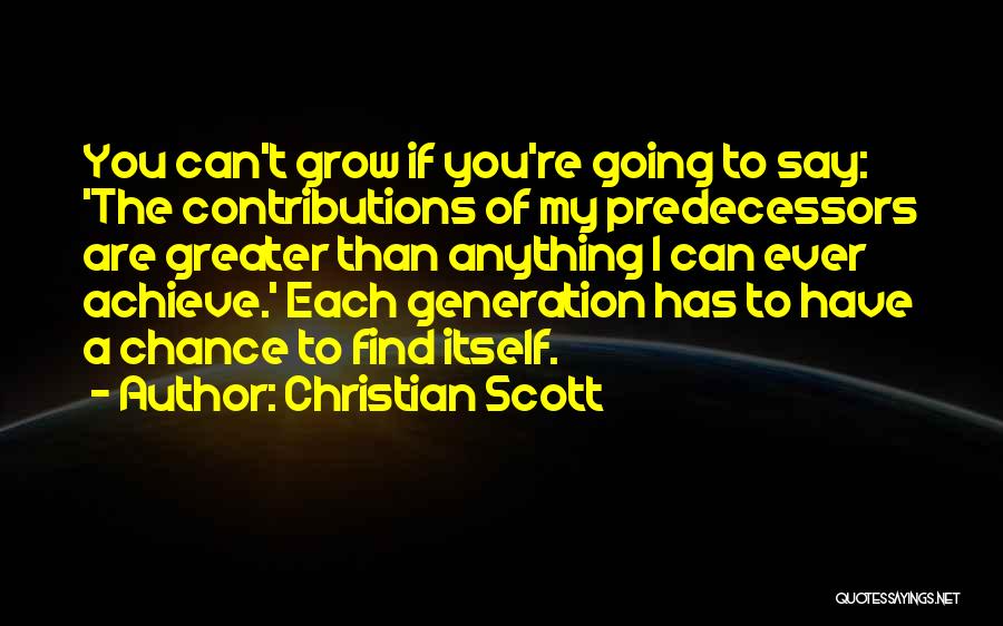 Christian Scott Quotes: You Can't Grow If You're Going To Say: 'the Contributions Of My Predecessors Are Greater Than Anything I Can Ever