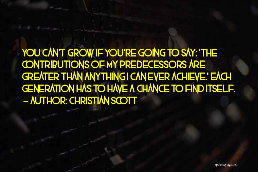 Christian Scott Quotes: You Can't Grow If You're Going To Say: 'the Contributions Of My Predecessors Are Greater Than Anything I Can Ever