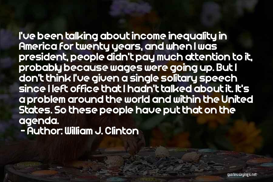 William J. Clinton Quotes: I've Been Talking About Income Inequality In America For Twenty Years, And When I Was President, People Didn't Pay Much