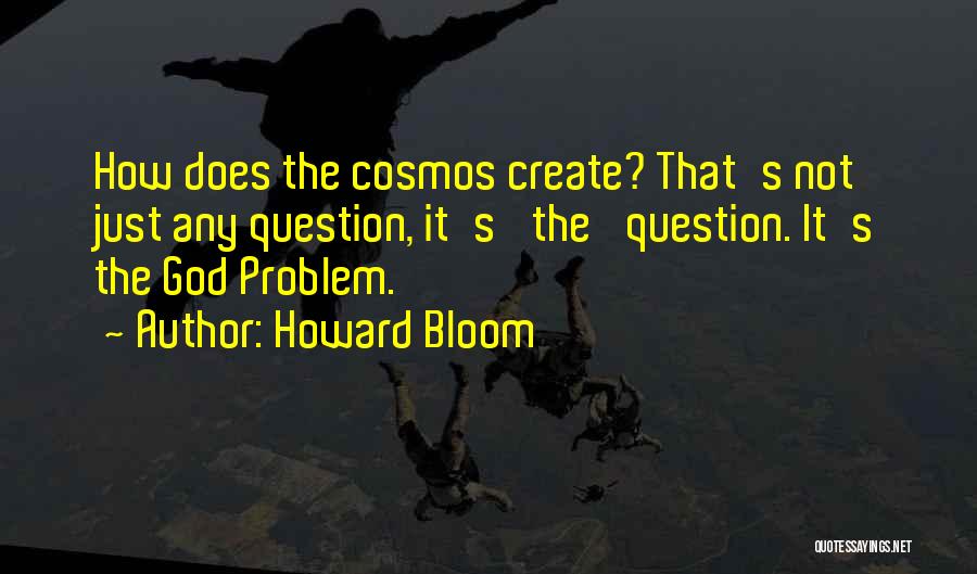 Howard Bloom Quotes: How Does The Cosmos Create? That's Not Just Any Question, It's 'the' Question. It's The God Problem.
