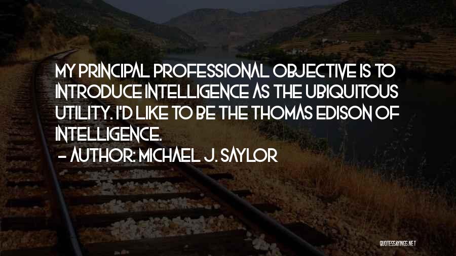 Michael J. Saylor Quotes: My Principal Professional Objective Is To Introduce Intelligence As The Ubiquitous Utility. I'd Like To Be The Thomas Edison Of
