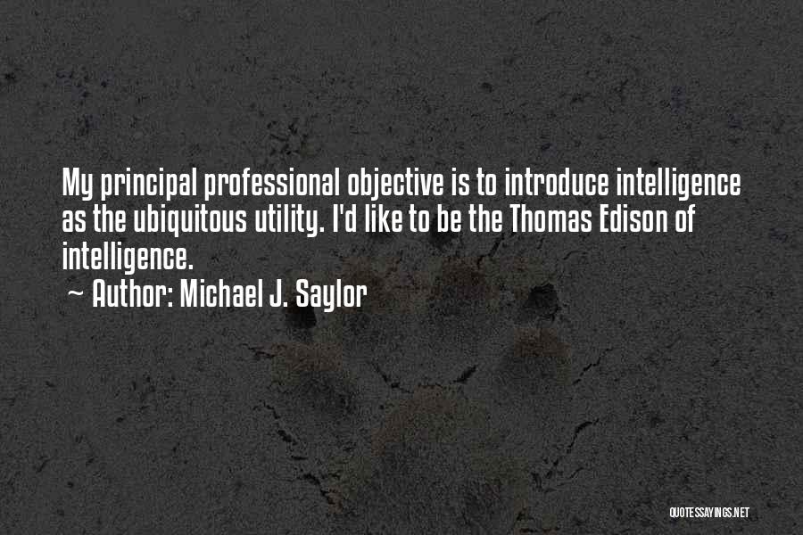 Michael J. Saylor Quotes: My Principal Professional Objective Is To Introduce Intelligence As The Ubiquitous Utility. I'd Like To Be The Thomas Edison Of