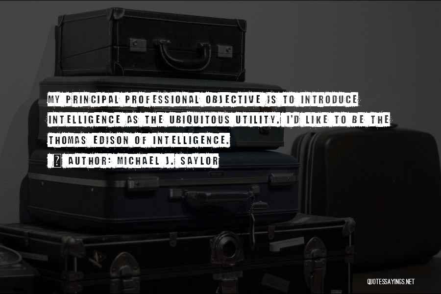 Michael J. Saylor Quotes: My Principal Professional Objective Is To Introduce Intelligence As The Ubiquitous Utility. I'd Like To Be The Thomas Edison Of