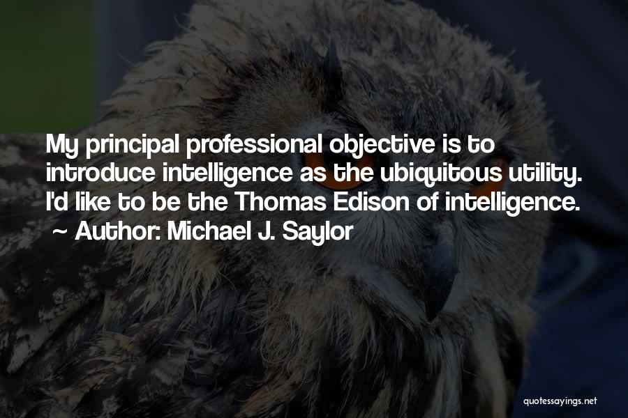 Michael J. Saylor Quotes: My Principal Professional Objective Is To Introduce Intelligence As The Ubiquitous Utility. I'd Like To Be The Thomas Edison Of