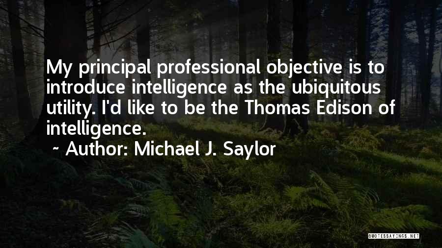 Michael J. Saylor Quotes: My Principal Professional Objective Is To Introduce Intelligence As The Ubiquitous Utility. I'd Like To Be The Thomas Edison Of