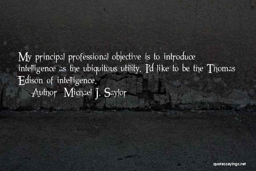 Michael J. Saylor Quotes: My Principal Professional Objective Is To Introduce Intelligence As The Ubiquitous Utility. I'd Like To Be The Thomas Edison Of