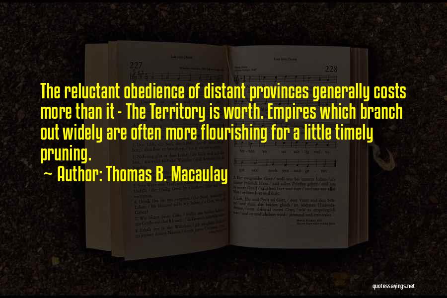 Thomas B. Macaulay Quotes: The Reluctant Obedience Of Distant Provinces Generally Costs More Than It - The Territory Is Worth. Empires Which Branch Out