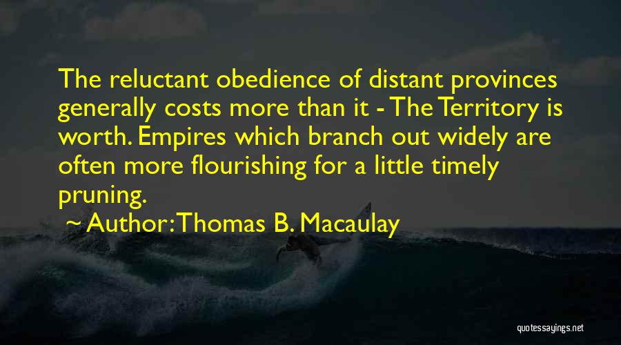 Thomas B. Macaulay Quotes: The Reluctant Obedience Of Distant Provinces Generally Costs More Than It - The Territory Is Worth. Empires Which Branch Out