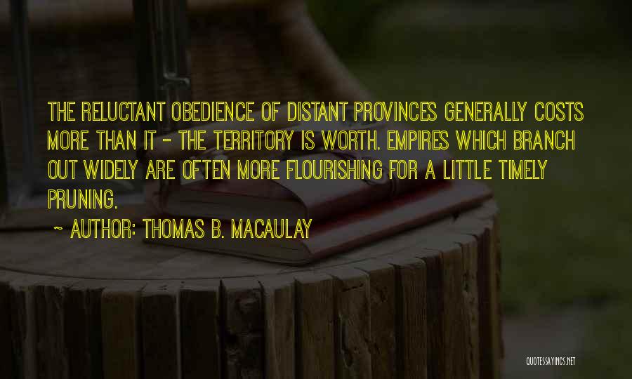 Thomas B. Macaulay Quotes: The Reluctant Obedience Of Distant Provinces Generally Costs More Than It - The Territory Is Worth. Empires Which Branch Out