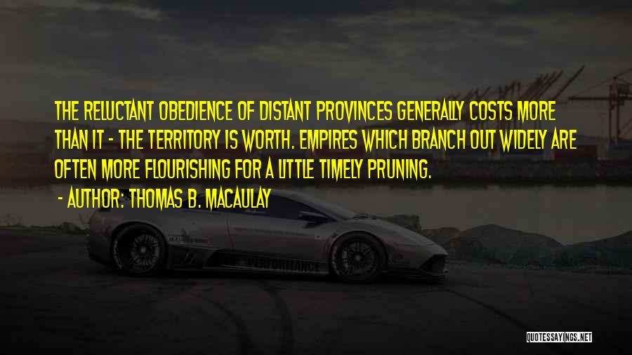 Thomas B. Macaulay Quotes: The Reluctant Obedience Of Distant Provinces Generally Costs More Than It - The Territory Is Worth. Empires Which Branch Out