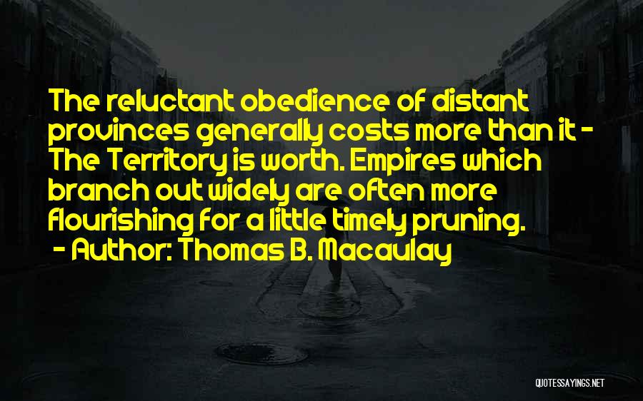 Thomas B. Macaulay Quotes: The Reluctant Obedience Of Distant Provinces Generally Costs More Than It - The Territory Is Worth. Empires Which Branch Out