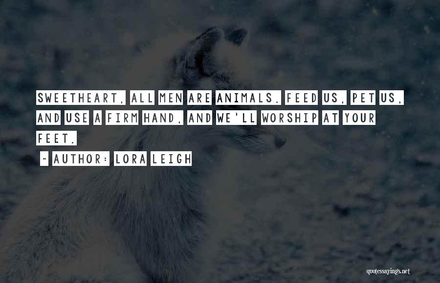 Lora Leigh Quotes: Sweetheart, All Men Are Animals. Feed Us, Pet Us, And Use A Firm Hand, And We'll Worship At Your Feet.