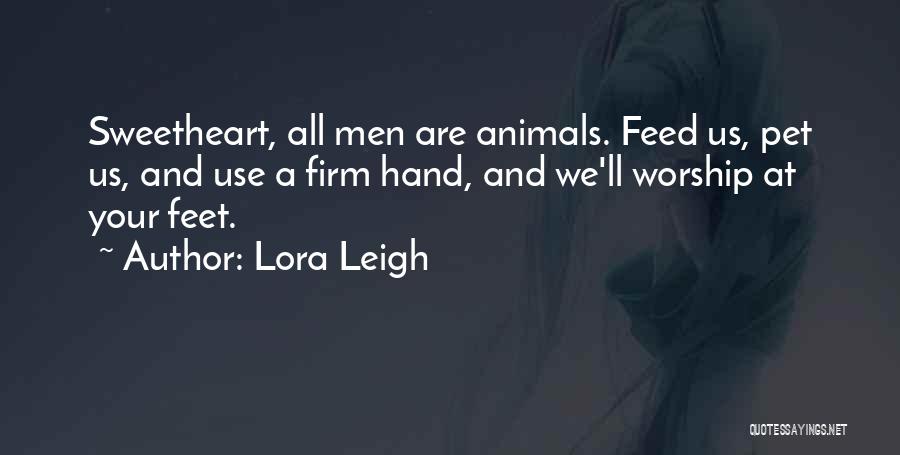 Lora Leigh Quotes: Sweetheart, All Men Are Animals. Feed Us, Pet Us, And Use A Firm Hand, And We'll Worship At Your Feet.