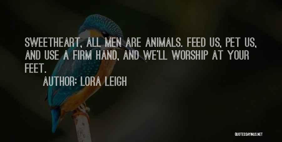 Lora Leigh Quotes: Sweetheart, All Men Are Animals. Feed Us, Pet Us, And Use A Firm Hand, And We'll Worship At Your Feet.