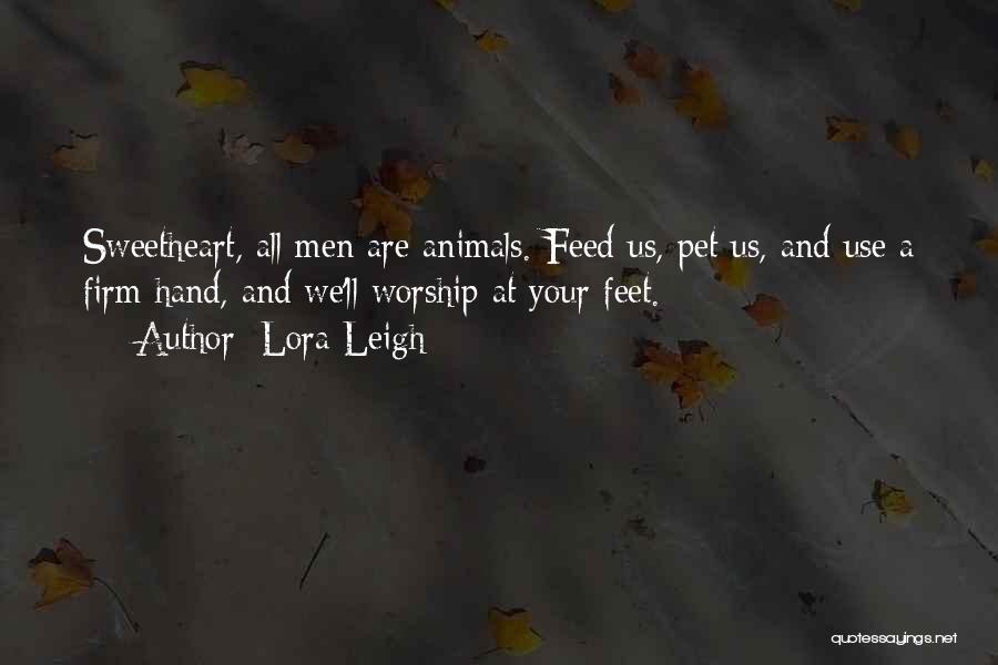 Lora Leigh Quotes: Sweetheart, All Men Are Animals. Feed Us, Pet Us, And Use A Firm Hand, And We'll Worship At Your Feet.